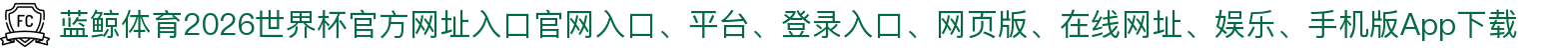 蓝鲸体育-点击进入_2026世界杯官方网址入口